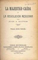 Mateo. Mateos, Juan A. (1831-1913)
La majestad caída, ó, La Revolución Mexicana / Juan A. Mateos. -- Buenos Aires ; México ; Habana : Maucci Herms. é hijos ; Maucci Hermanos ; José López Rodríguez, [191?]. -- 158 p. : il. ; 20 cm.

Mateos ubica su ficción literaria entre la noche del 15 de septiembre de 1910 y la partida del Ipiranga de las costas veracruzanas en mayo de 1911. Además, los acontecimientos revolucionarios ilustran esta tesis narrativa: las pasiones extremas de los hombres conducen inexorablemente a la caída, al desastre. La candidatura de Ramón Corral a la vicepresidencia es “la chispa”, y la conspiración de los Serdán, “el alpha” de la Revolución: “una tormenta que todo lo arrebata y despedaza”, pero que acata “la ley del progreso”.
