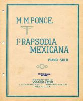 6revimg008. Ponce, Manuel M. (1882-1948)
1ª. Rapsodia Mexicana para piano solo. México, Repertorio Wagner, S. A., [s. a.], 15 p.

Esta obra demuestra un avance formal y una posición más activa del compositor frente a los temas populares. Con mayor dominio —aquí reflejado— de la técnica composicional, el autor comprendió que la efectiva construcción de una pieza no dependía tanto de la procedencia de los temas, sino de su habilidad como compositor para presentarlos dentro de ella. Sus relaciones con las fuentes populares fueron de carácter íntimo, instintivo, provinciano; destacó y rescató de los lenguajes populares únicamente lo que coincidió con el flujo interno de su música.
