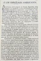 Los sevillanos. A los españoles americanos. México, reimpreso en la Calle de Santo Domingo [1808? 4 p.]

Escrito en que se pone al corriente a los americanos de la situación en que se encontraba España, resultado de la invasión napoleónica, y relata, según su punto de vista, las artimañas de que se valió el emperador para obtener la corona española. Termina con una exhortación a los españoles americanos para que lucharan en contra del enemigo.
